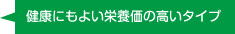 健康にもよい栄養価の高いタイプ